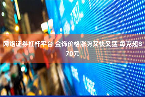 网络证劵杠杆平台 金饰价格涨势又快又猛 每克超870元