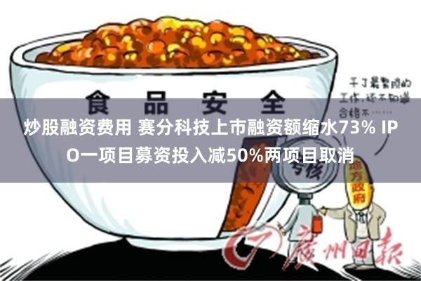 炒股融资费用 赛分科技上市融资额缩水73% IPO一项目募资投入减50%两项目取消