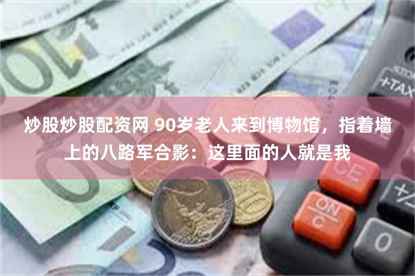 炒股炒股配资网 90岁老人来到博物馆，指着墙上的八路军合影：这里面的人就是我