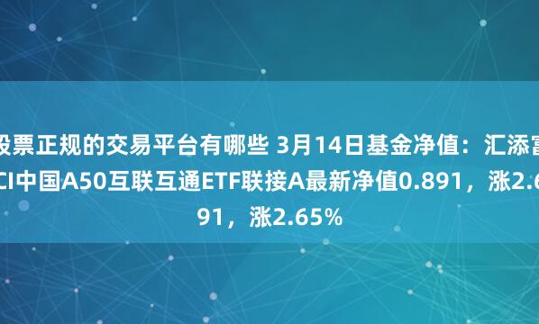 股票正规的交易平台有哪些 3月14日基金净值：汇添富MSCI中国A50互联互通ETF联接A最新净值0.891，涨2.65%