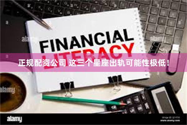 正规配资公司 这三个星座出轨可能性极低！