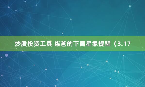 炒股投资工具 柒爸的下周星象提醒（3.17