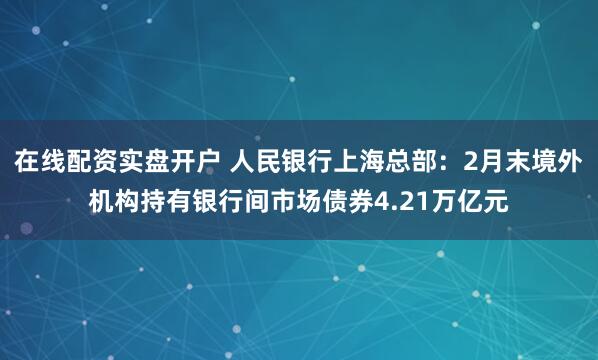 在线配资实盘开户 人民银行上海总部：2月末境外机构持有银行间市场债券4.21万亿元