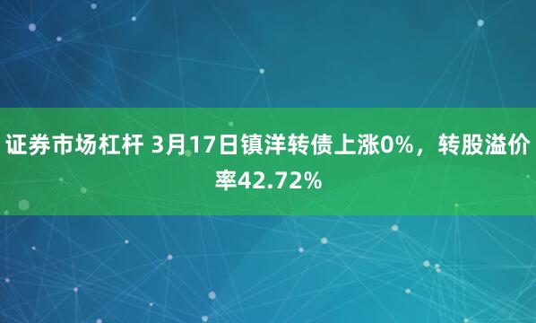 证券市场杠杆 3月17日镇洋转债上涨0%，转股溢价率42.72%