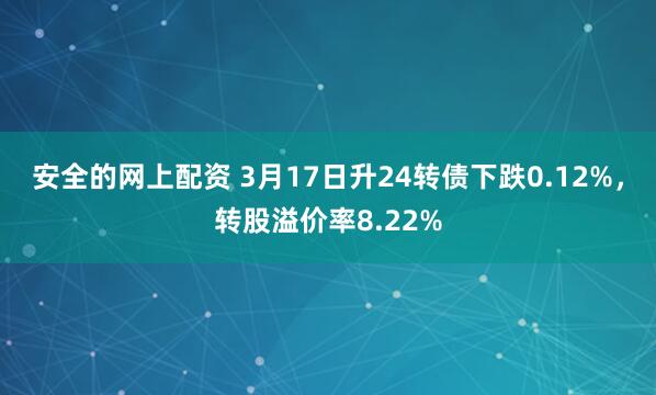 安全的网上配资 3月17日升24转债下跌0.12%，转股溢价率8.22%