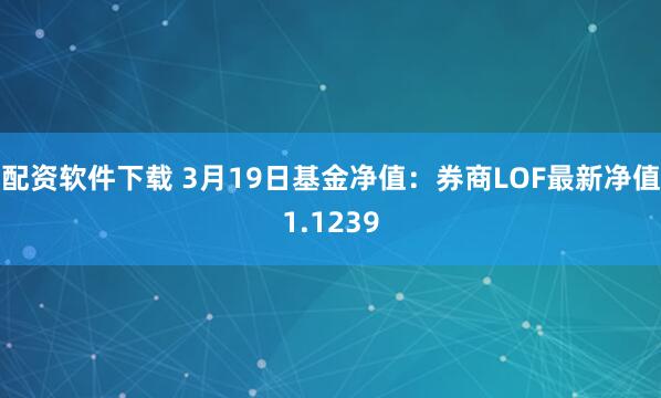 配资软件下载 3月19日基金净值：券商LOF最新净值1.1239