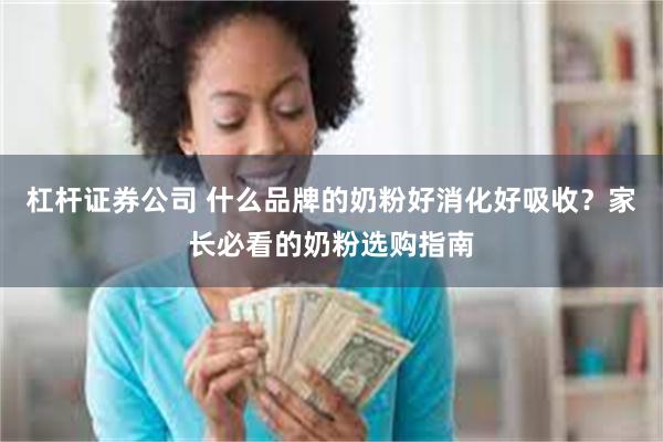 杠杆证券公司 什么品牌的奶粉好消化好吸收？家长必看的奶粉选购指南
