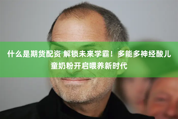 什么是期货配资 解锁未来学霸！多能多神经酸儿童奶粉开启喂养新时代