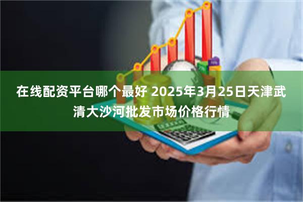 在线配资平台哪个最好 2025年3月25日天津武清大沙河批发市场价格行情