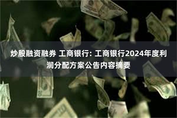 炒股融资融券 工商银行: 工商银行2024年度利润分配方案公告内容摘要