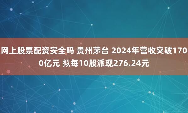 网上股票配资安全吗 贵州茅台 2024年营收突破1700亿元 拟每10股派现276.24元