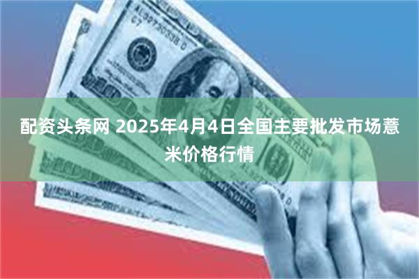 配资头条网 2025年4月4日全国主要批发市场薏米价格行情