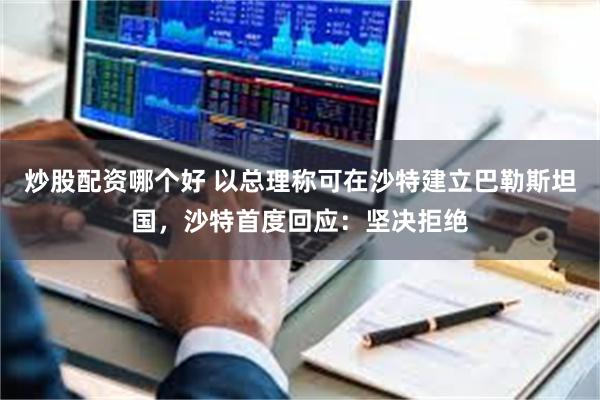 炒股配资哪个好 以总理称可在沙特建立巴勒斯坦国，沙特首度回应：坚决拒绝