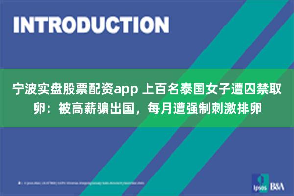 宁波实盘股票配资app 上百名泰国女子遭囚禁取卵：被高薪骗出国，每月遭强制刺激排卵