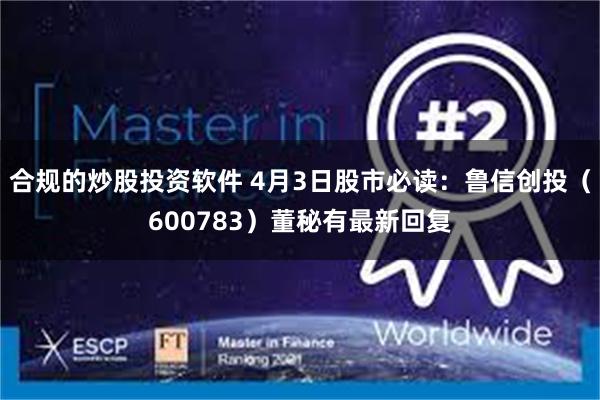 合规的炒股投资软件 4月3日股市必读：鲁信创投（600783）董秘有最新回复
