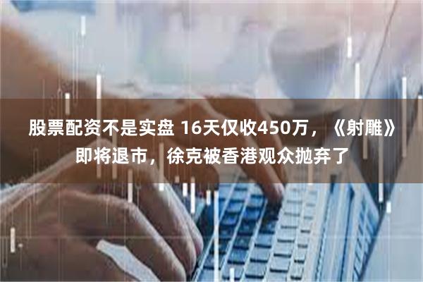 股票配资不是实盘 16天仅收450万，《射雕》即将退市，徐克被香港观众抛弃了