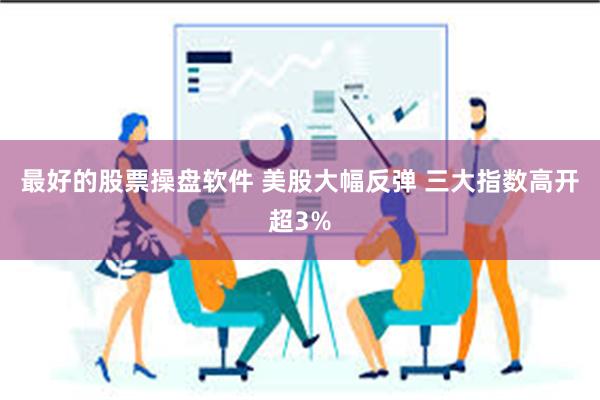 最好的股票操盘软件 美股大幅反弹 三大指数高开超3%