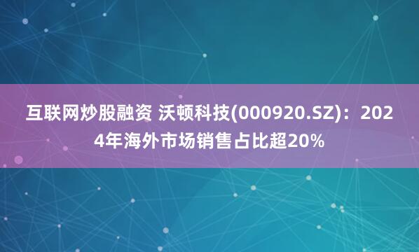 互联网炒股融资 沃顿科技(000920.SZ)：2024年海外市场销售占比超20%