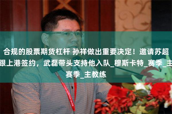 合规的股票期货杠杆 孙祥做出重要决定！邀请苏超名帅跟上港签约，武磊带头支持他入队_穆斯卡特_赛季_主教练