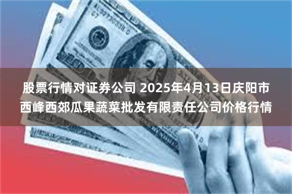 股票行情对证券公司 2025年4月13日庆阳市西峰西郊瓜果蔬菜批发有限责任公司价格行情