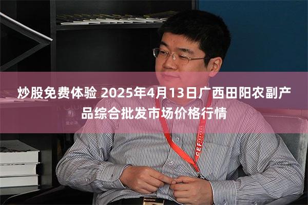 炒股免费体验 2025年4月13日广西田阳农副产品综合批发市场价格行情