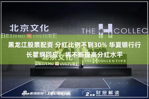 黑龙江股票配资 分红比例不到30% 华夏银行行长瞿纲回应：将不断提高分红水平