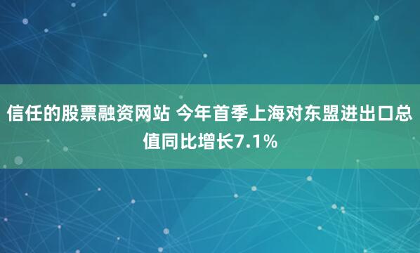 信任的股票融资网站 今年首季上海对东盟进出口总值同比增长7.1%