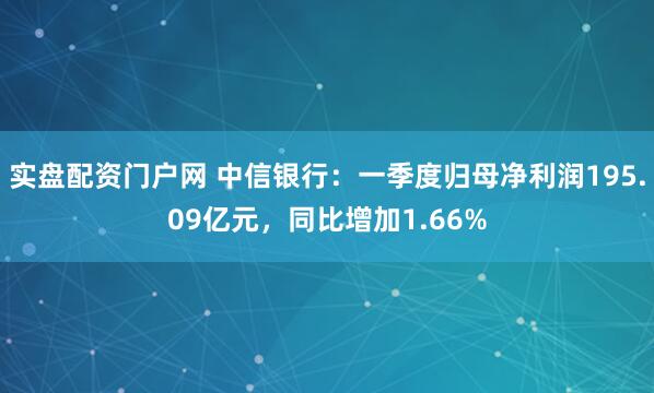 实盘配资门户网 中信银行：一季度归母净利润195.09亿元，同比增加1.66%