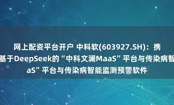 网上配资平台开户 中科软(603927.SH)：携手神州鲲泰打造基于DeepSeek的“中科文澜MaaS”平台与传染病智能监测预警软件