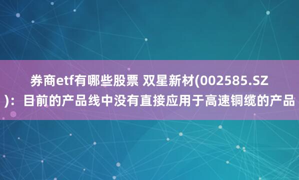 券商etf有哪些股票 双星新材(002585.SZ)：目前的产品线中没有直接应用于高速铜缆的产品