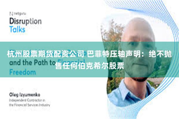 杭州股票期货配资公司 巴菲特压轴声明：绝不抛售任何伯克希尔股票