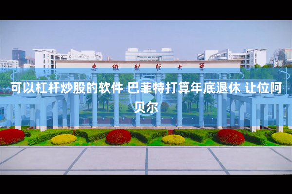 可以杠杆炒股的软件 巴菲特打算年底退休 让位阿贝尔