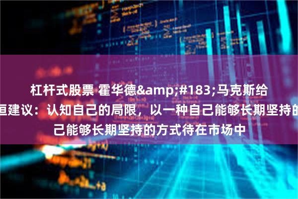 杠杆式股票 霍华德&#183;马克斯给普通投资者的永恒建议：认知自己的局限，以一种自己能够长期坚持的方式待在市场中