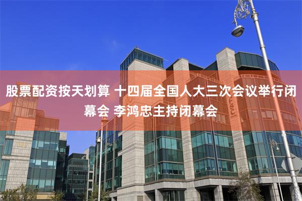 股票配资按天划算 十四届全国人大三次会议举行闭幕会 李鸿忠主持闭幕会