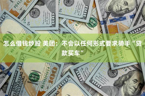 怎么借钱炒股 美团：不会以任何形式要求骑手“贷款买车”