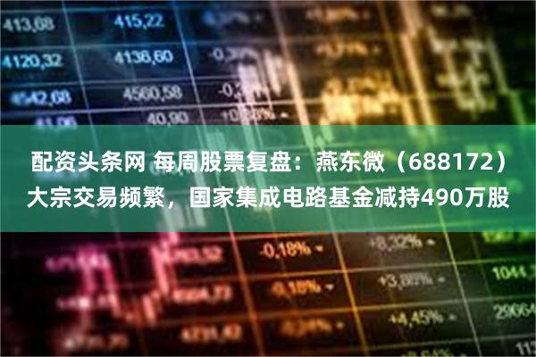 配资头条网 每周股票复盘：燕东微（688172）大宗交易频繁，国家集成电路基金减持490万股
