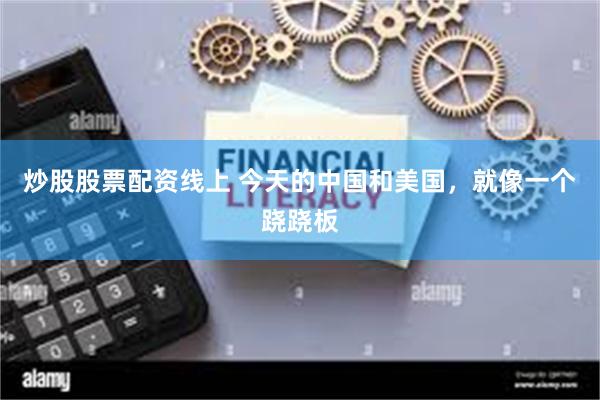 炒股股票配资线上 今天的中国和美国，就像一个跷跷板