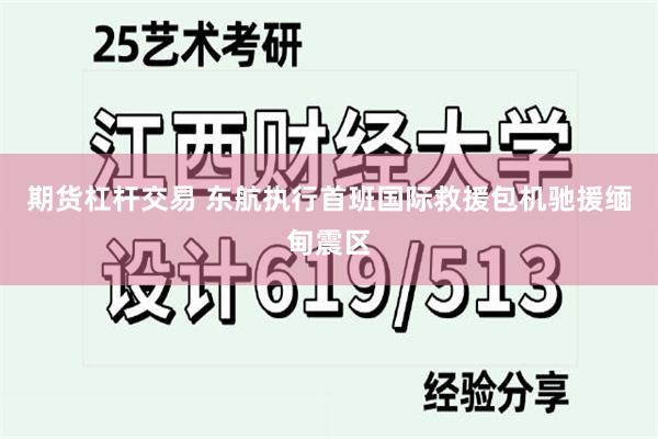 期货杠杆交易 东航执行首班国际救援包机驰援缅甸震区