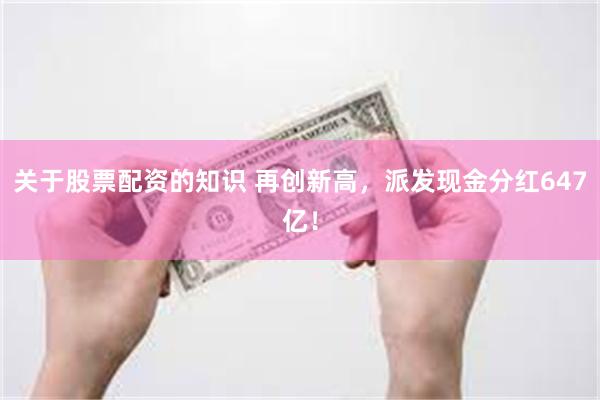关于股票配资的知识 再创新高，派发现金分红647亿！