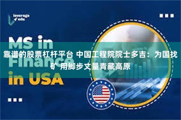 靠谱的股票杠杆平台 中国工程院院士多吉：为国找矿 用脚步丈量青藏高原