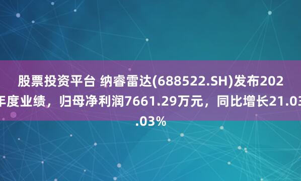 股票投资平台 纳睿雷达(688522.SH)发布2024年度业绩，归母净利润7661.29万元，同比增长21.03%