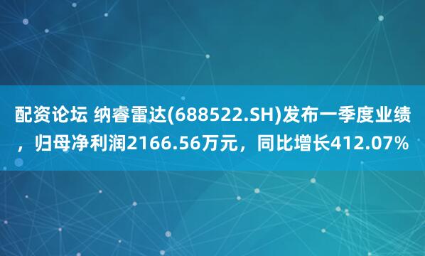 配资论坛 纳睿雷达(688522.SH)发布一季度业绩，归母净利润2166.56万元，同比增长412.07%