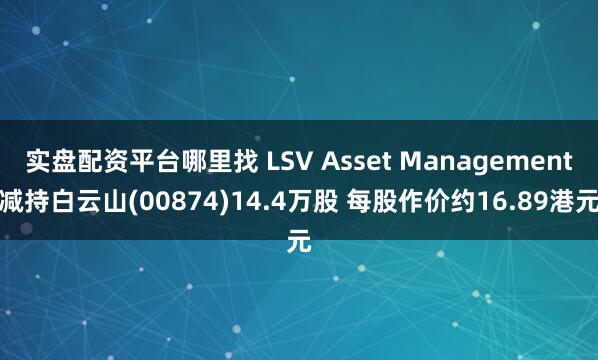实盘配资平台哪里找 LSV Asset Management减持白云山(00874)14.4万股 每股作价约16.89港元