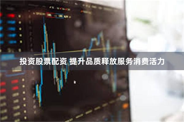 投资股票配资 提升品质释放服务消费活力