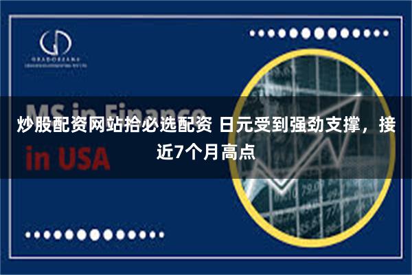 炒股配资网站拾必选配资 日元受到强劲支撑，接近7个月高点