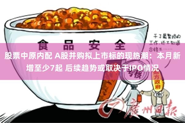 股票中原内配 A股并购拟上市标的现热潮：本月新增至少7起 后续趋势或取决于IPO情况
