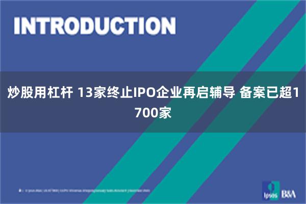 炒股用杠杆 13家终止IPO企业再启辅导 备案已超1700家