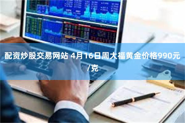 配资炒股交易网站 4月16日周大福黄金价格990元/克