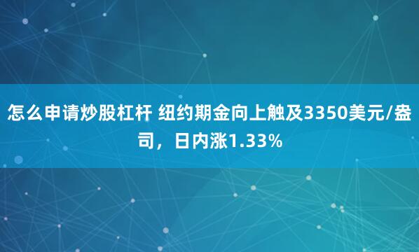 怎么申请炒股杠杆 纽约期金向上触及3350美元/盎司，日内涨1.33%