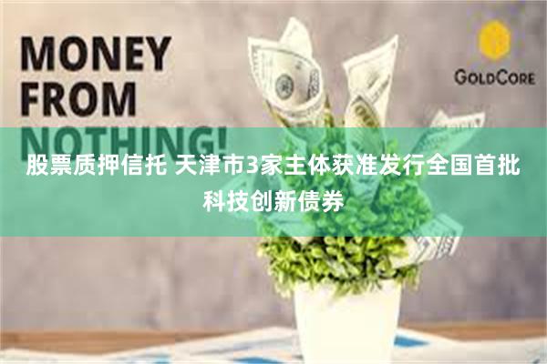 股票质押信托 天津市3家主体获准发行全国首批科技创新债券